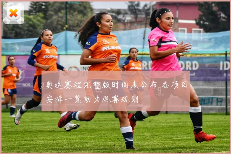 奥运赛程完整版时间表公布 各项目安排一览助力观赛规划