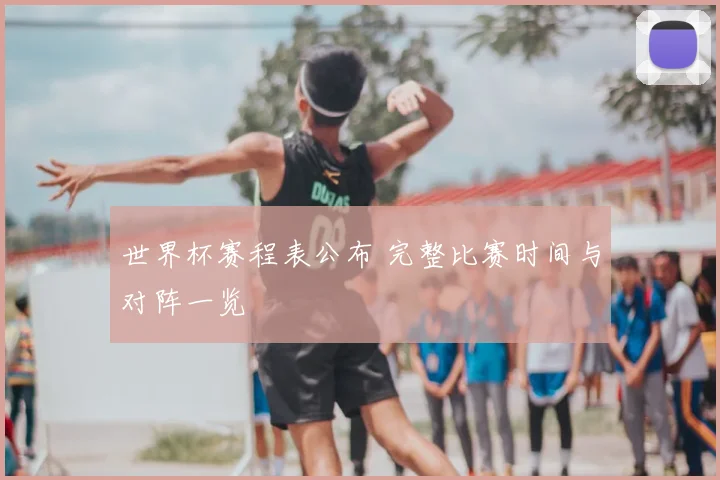 世界杯赛程表公布 完整比赛时间与对阵一览