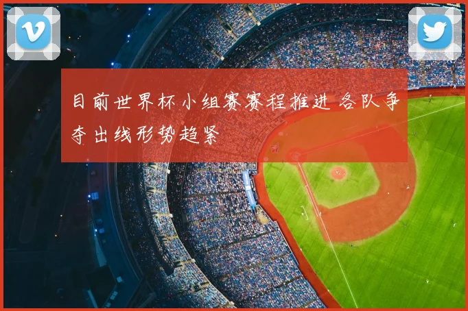 目前世界杯小组赛赛程推进 各队争夺出线形势趋紧
