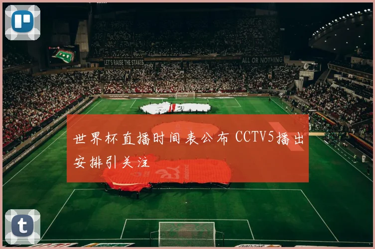 世界杯直播时间表公布 CCTV5播出安排引关注