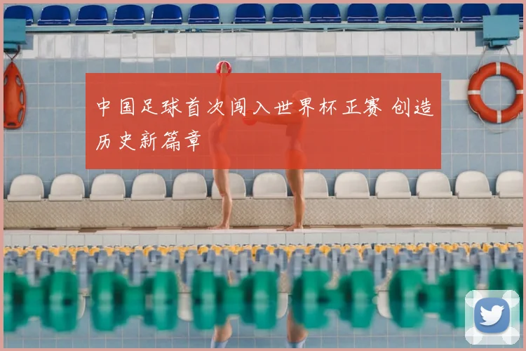 中国足球首次闯入世界杯正赛 创造历史新篇章