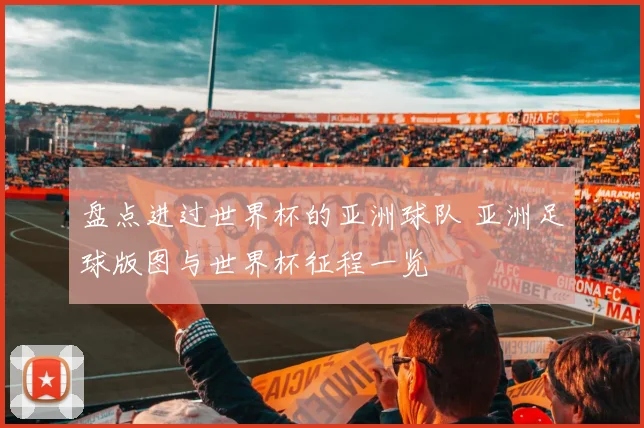 盘点进过世界杯的亚洲球队 亚洲足球版图与世界杯征程一览