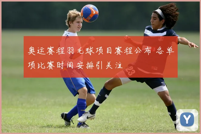 奥运赛程羽毛球项目赛程公布 各单项比赛时间安排引关注