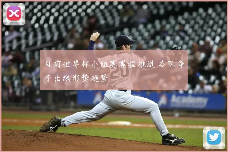 目前世界杯小组赛赛程推进 各队争夺出线形势趋紧