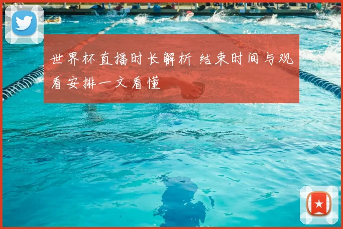 世界杯直播时长解析 结束时间与观看安排一文看懂
