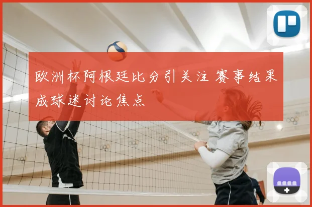 欧洲杯阿根廷比分引关注 赛事结果成球迷讨论焦点