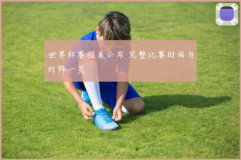 世界杯赛程表公布 完整比赛时间与对阵一览