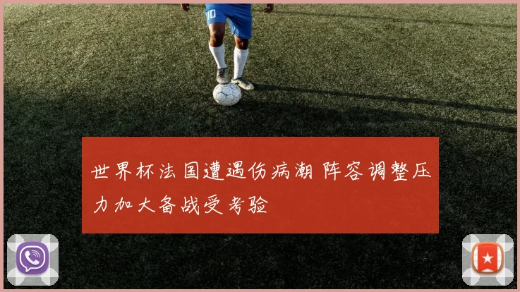 世界杯法国遭遇伤病潮 阵容调整压力加大备战受考验
