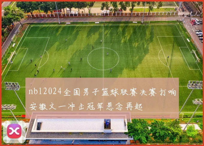 nbl2024全国男子篮球联赛决赛打响安徽文一冲击冠军悬念再起