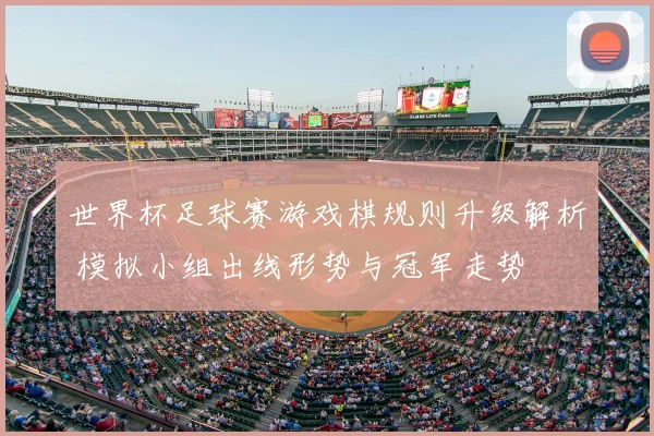 世界杯足球赛游戏棋规则升级解析 模拟小组出线形势与冠军走势