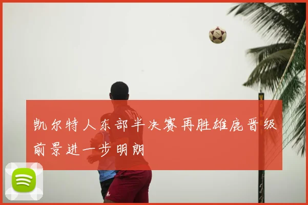 凯尔特人东部半决赛再胜雄鹿晋级前景进一步明朗