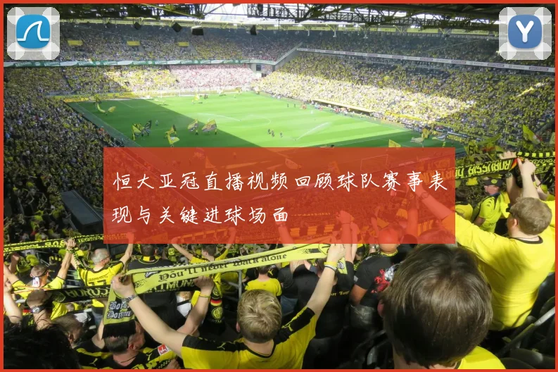 恒大亚冠直播视频回顾球队赛事表现与关键进球场面