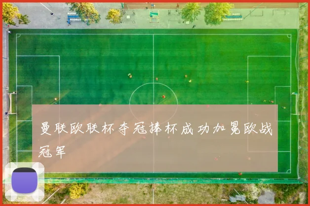 曼联欧联杯夺冠捧杯成功加冕欧战冠军