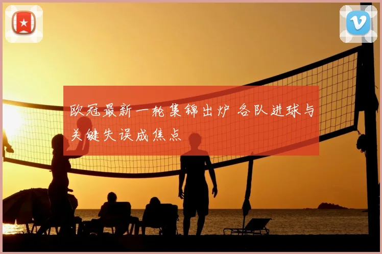 欧冠最新一轮集锦出炉 各队进球与关键失误成焦点