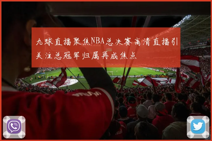 九球直播聚焦NBA总决赛高清直播引关注总冠军归属再成焦点