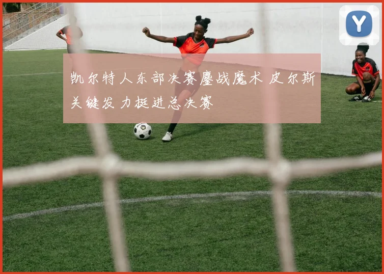 凯尔特人东部决赛鏖战魔术 皮尔斯关键发力挺进总决赛