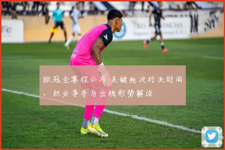 欧冠全赛程公布 关键轮次对决时间、积分争夺与出线形势解读