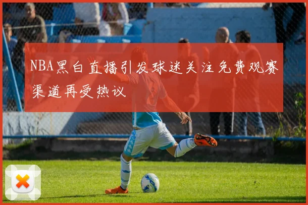 NBA黑白直播引发球迷关注免费观赛渠道再受热议