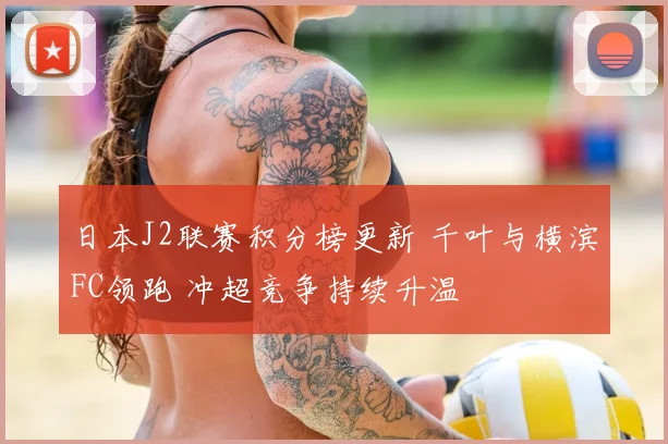 日本J2联赛积分榜更新 千叶与横滨FC领跑 冲超竞争持续升温