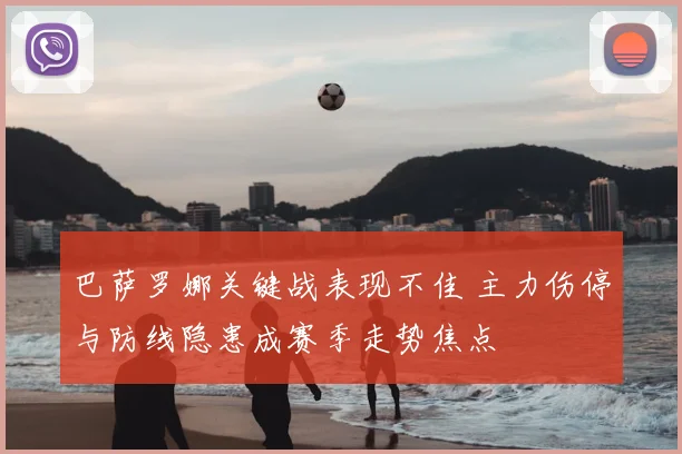 巴萨罗娜关键战表现不佳 主力伤停与防线隐患成赛季走势焦点