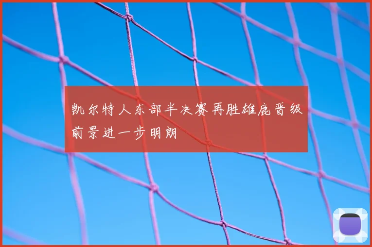 凯尔特人东部半决赛再胜雄鹿晋级前景进一步明朗