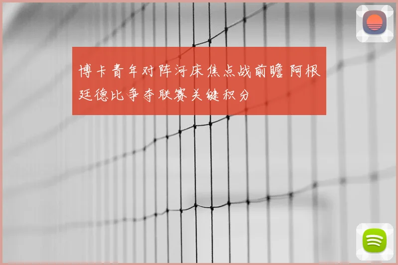 博卡青年对阵河床焦点战前瞻 阿根廷德比争夺联赛关键积分