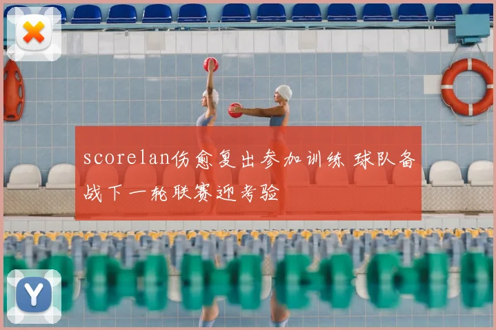 scorelan伤愈复出参加训练 球队备战下一轮联赛迎考验