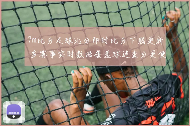 7m比分足球比分即时比分下载更新 多赛事实时数据覆盖球迷查分更便捷