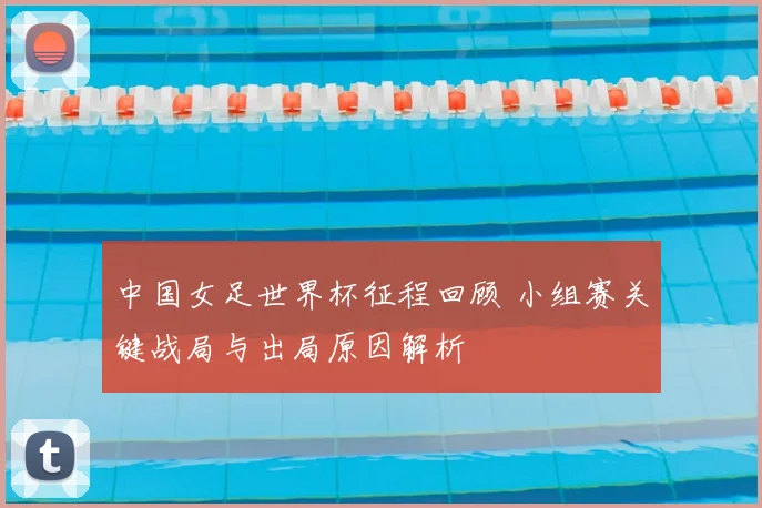 中国女足世界杯征程回顾 小组赛关键战局与出局原因解析