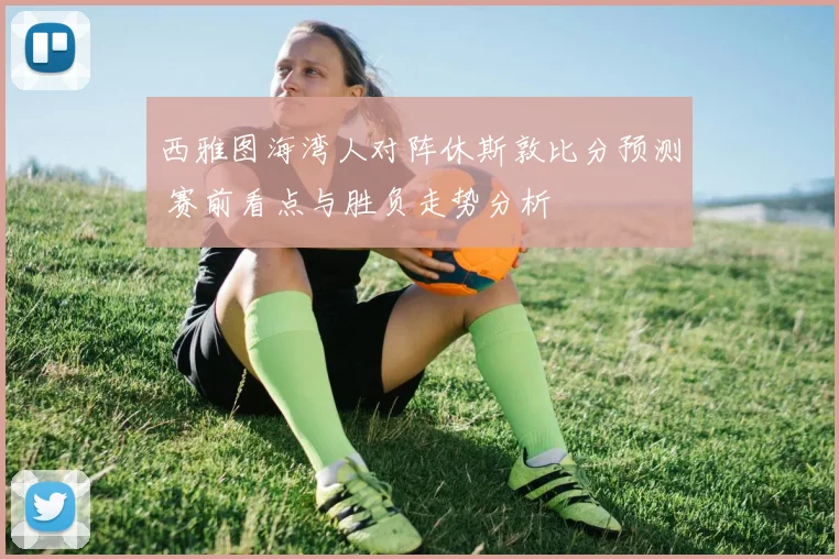 西雅图海湾人对阵休斯敦比分预测 赛前看点与胜负走势分析