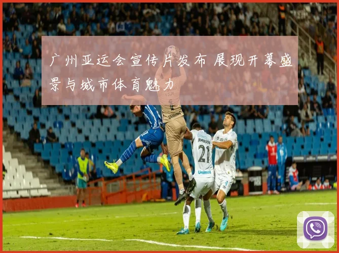 广州亚运会宣传片发布 展现开幕盛景与城市体育魅力