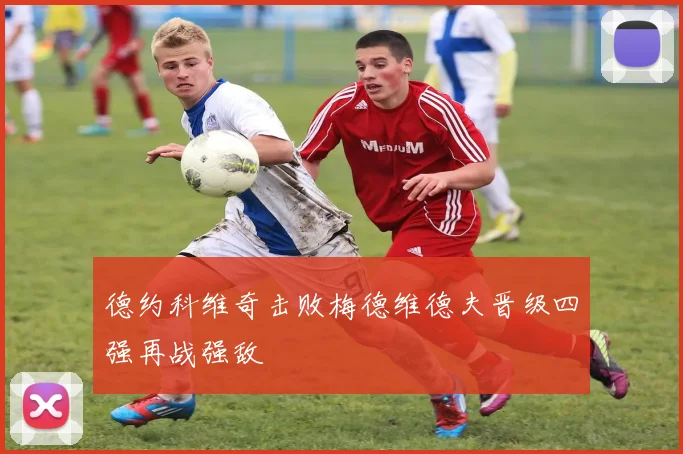 德约科维奇击败梅德维德夫晋级四强再战强敌