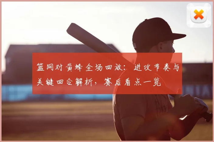 篮网对黄蜂全场回放:进攻节奏与关键回合解析,赛后看点一览