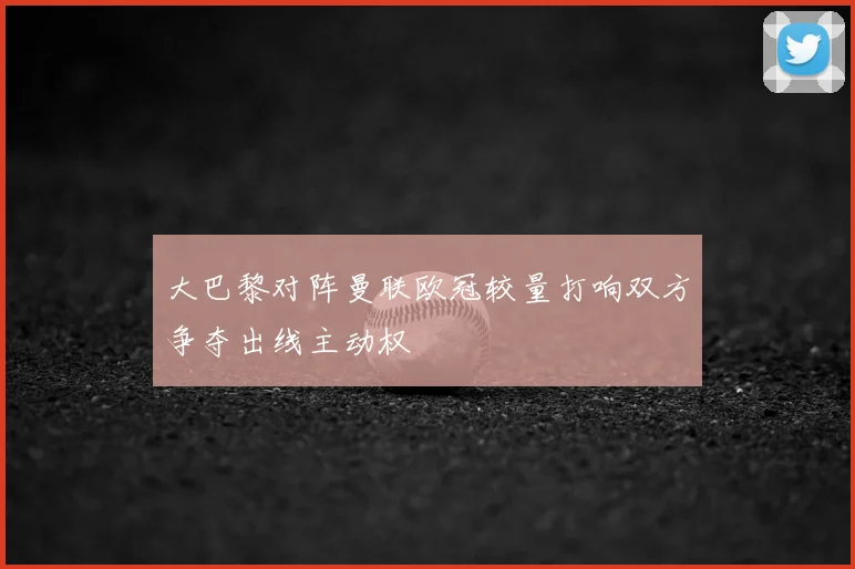 大巴黎对阵曼联欧冠较量打响双方争夺出线主动权