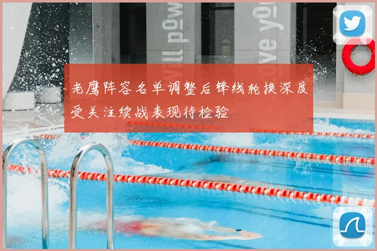 老鹰阵容名单调整后锋线轮换深度受关注续战表现待检验