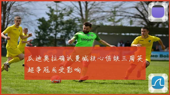 瓜迪奥拉确认曼城核心伤缺三周英超争冠或受影响