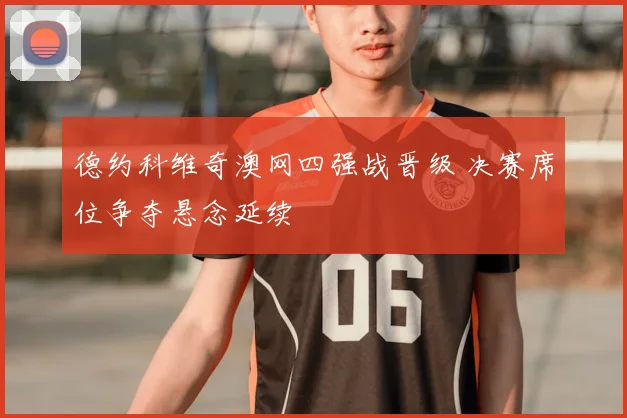 德约科维奇澳网四强战晋级 决赛席位争夺悬念延续