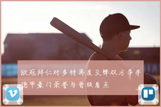 欧冠拜仁对多特再度交锋双方争夺德甲豪门荣誉与晋级看点
