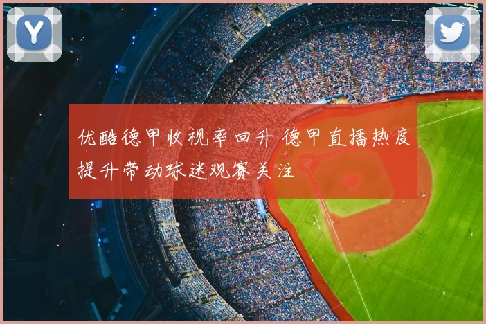 优酷德甲收视率回升 德甲直播热度提升带动球迷观赛关注