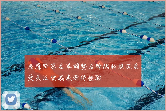 老鹰阵容名单调整后锋线轮换深度受关注续战表现待检验