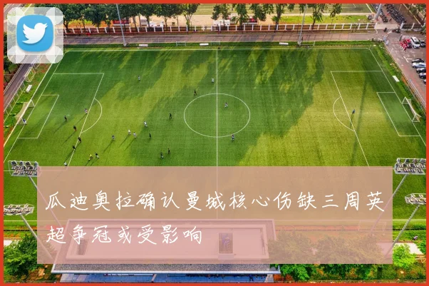 瓜迪奥拉确认曼城核心伤缺三周英超争冠或受影响