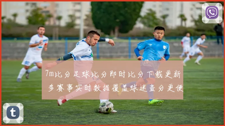 7m比分足球比分即时比分下载更新 多赛事实时数据覆盖球迷查分更便捷
