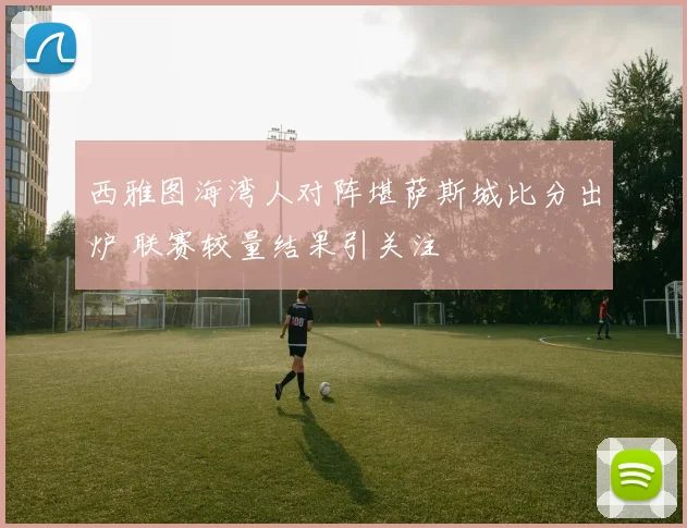 西雅图海湾人对阵堪萨斯城比分出炉 联赛较量结果引关注