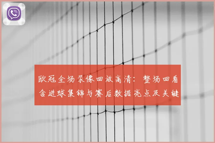 欧冠全场录像回放高清：整场回看含进球集锦与赛后数据亮点及关键判罚回放
