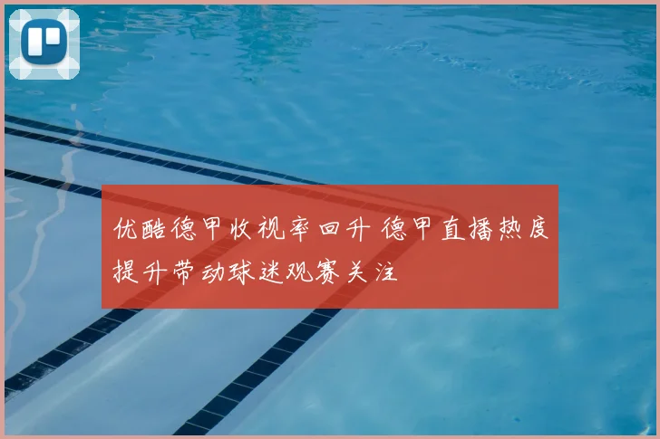 优酷德甲收视率回升 德甲直播热度提升带动球迷观赛关注