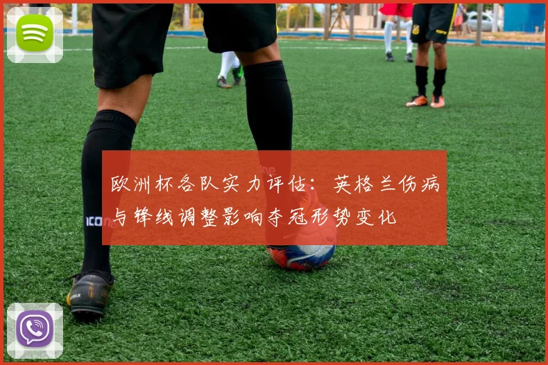 欧洲杯各队实力评估：英格兰伤病与锋线调整影响夺冠形势变化