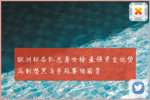 欧洲杯各队总身价榜 豪强资金优势压制潜黑马夺冠赛场前景