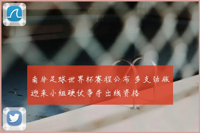 南非足球世界杯赛程公布 多支劲旅迎来小组硬仗争夺出线资格