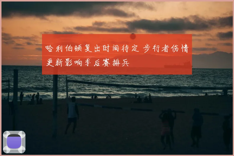 哈利伯顿复出时间待定 步行者伤情更新影响季后赛排兵