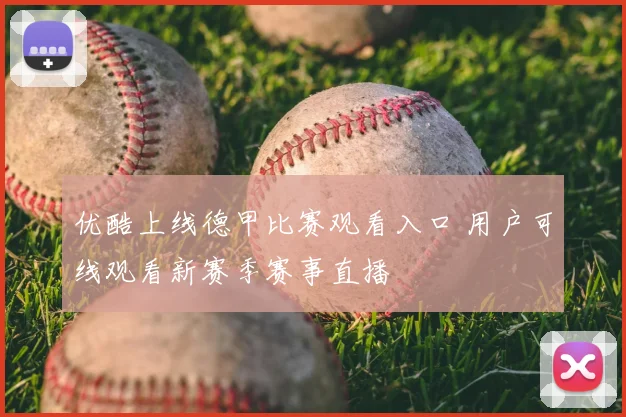 优酷上线德甲比赛观看入口 用户可线观看新赛季赛事直播